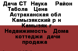 Дача СТ “Наука“ › Район ­ Табола › Цена ­ 450 000 - Астраханская обл., Камызякский р-н, Камызяк г. Недвижимость » Дома, коттеджи, дачи продажа   